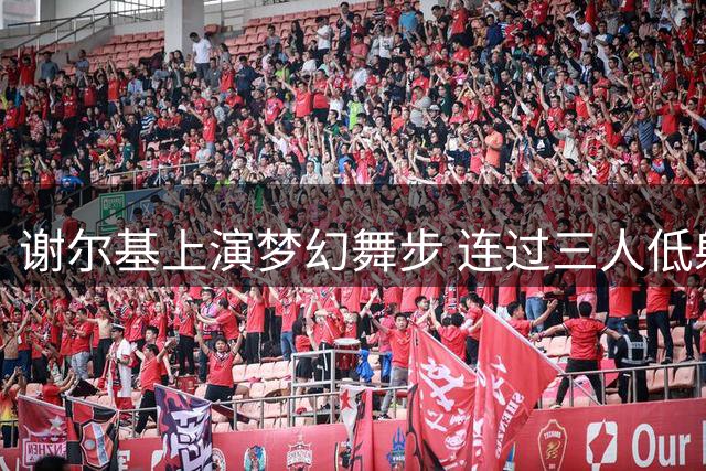谢尔基上演梦幻舞步 连过三人低射建功